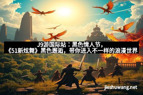 J9游国际站：黑色情人节，《51新炫舞》黑色邂逅，带你进入不一样的浪漫世界